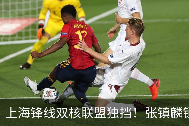 上海锋线双核联盟独挡！张镇麟锁死小外攻守齐爆，李弘权万金油！