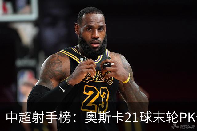 中超射手榜：奥斯卡21球末轮PK卡迪斯，拉唐20球克雷桑19球