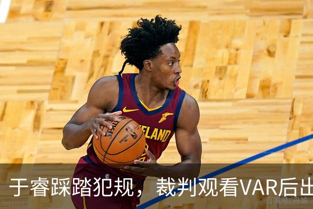 于睿踩踏犯规，裁判观看VAR后出示红牌