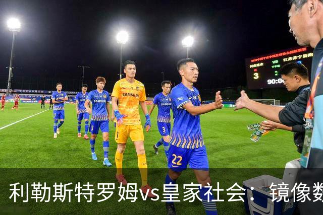 利勒斯特罗姆vs皇家社会：镜像数据下的北欧冷雨夜，与西甲球队的物理极限测试