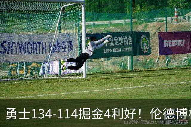 勇士134-114掘金4利好！伦德博格成大核，2将回暖，波杰蜕变！