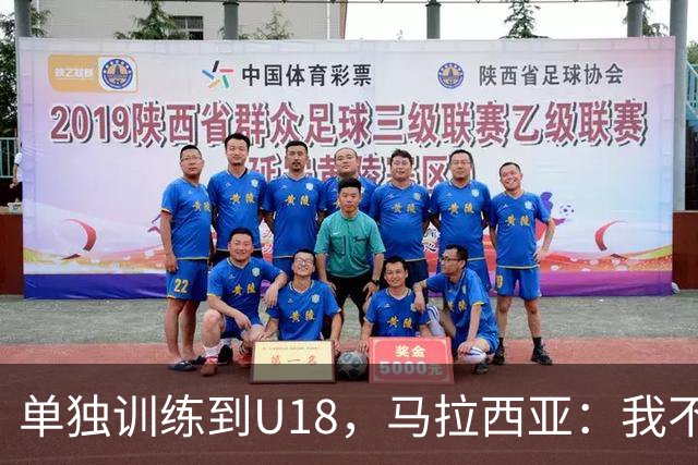 单独训练到U18，马拉西亚：我不知道这决定从哪来