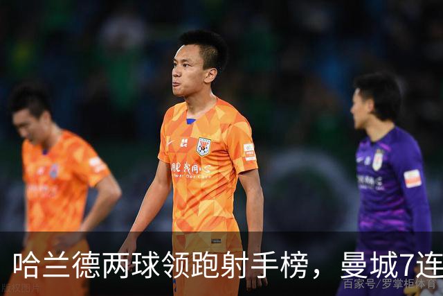 哈兰德两球领跑射手榜，曼城7连胜开局却难掩场外风波