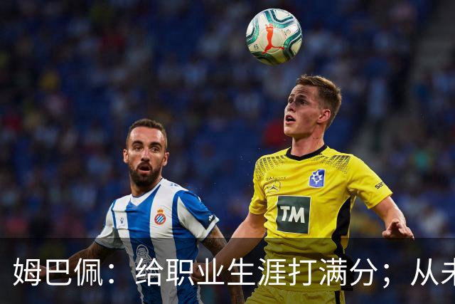 姆巴佩：给职业生涯打满分；从未对足球感到厌倦