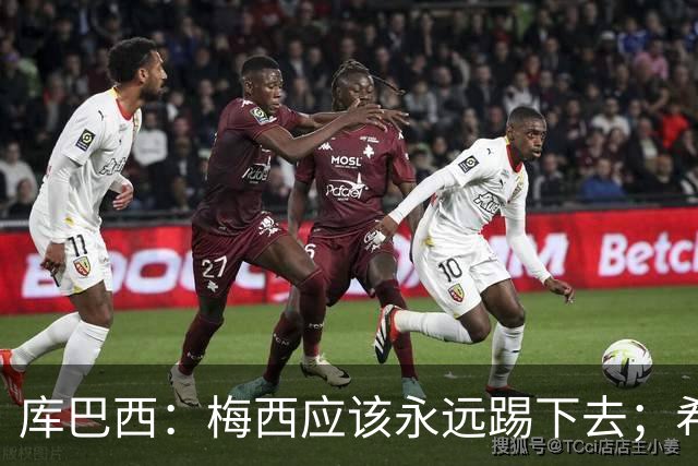 库巴西：梅西应该永远踢下去；希望巴萨为他举办一场致敬赛