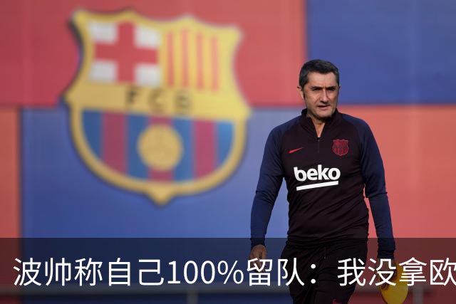波帅称自己100%留队：我没拿欧冠？前面50年也没人拿