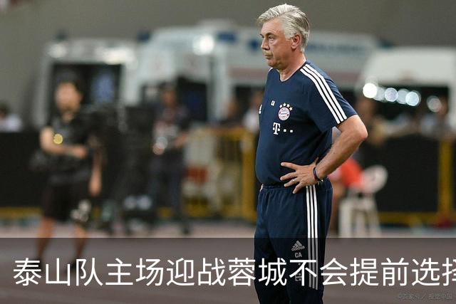 泰山队主场迎战蓉城不会提前选择放弃！克雷桑状态回升成利好消息