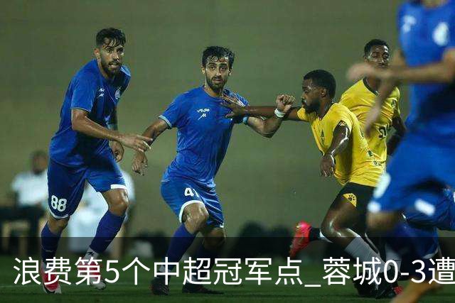 浪费第5个中超冠军点 蓉城0-3遭海港双杀 3轮不胜 王子铭3次失良机