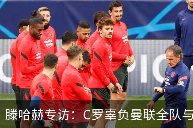 滕哈赫专访：C罗辜负曼联全队与我 都为他创造机会但C罗不跑