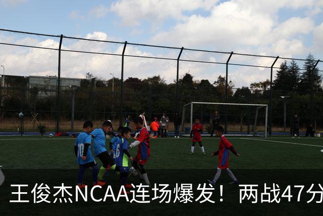 王俊杰NCAA连场爆发！两战47分秀招牌后仰 离开国家队就蜕变？