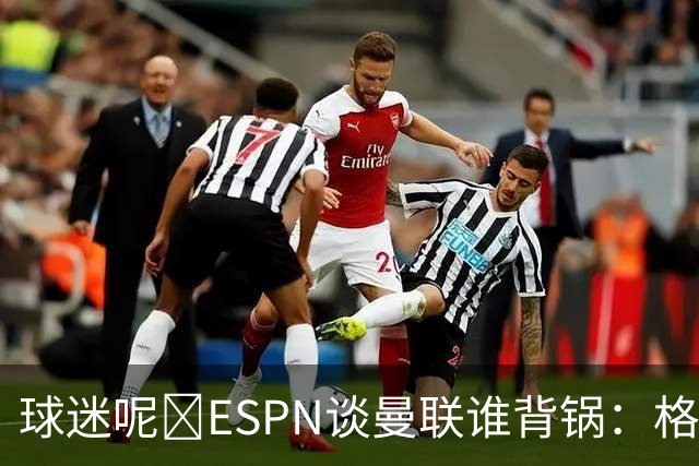 球迷呢😅ESPN谈曼联谁背锅：格雷泽50%拉爵20%卡里克5%高管10%