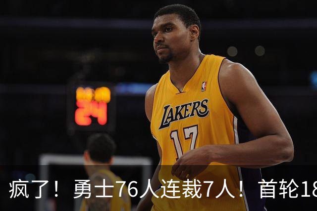 疯了！勇士76人连裁7人！首轮18号秀、冠军前锋、后卫30多人被裁！