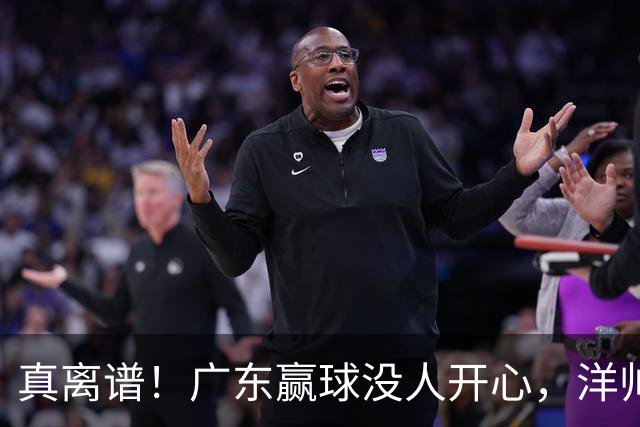 真离谱！广东赢球没人开心，洋帅这用人，换杜锋真不至于这样