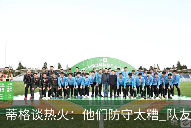 蒂格谈热火：他们防守太糟 队友难兼容字母哥这样的持球大核