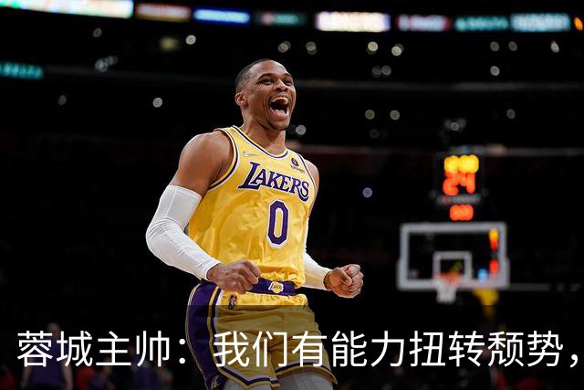 蓉城主帅：我们有能力扭转颓势，我们还是很有实力，可以击败英博