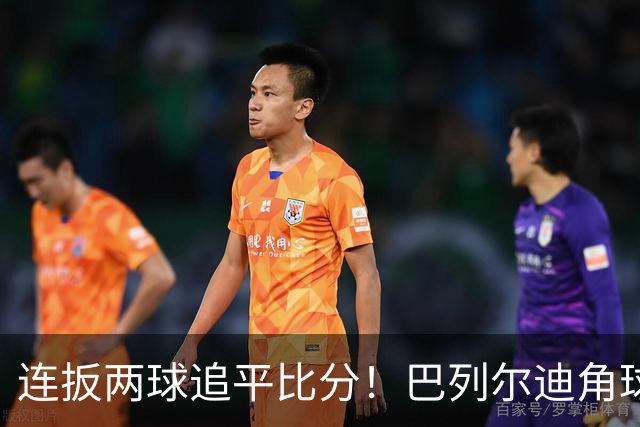 连扳两球追平比分！巴列尔迪角球机会补射扳平，罗马5分钟2球