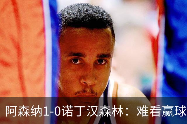 阿森纳1-0诺丁汉森林：难看赢球背后的争冠韧性