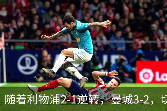 随着利物浦2-1逆转，曼城3-2，切尔西2-0埃弗顿，英超积分榜更新