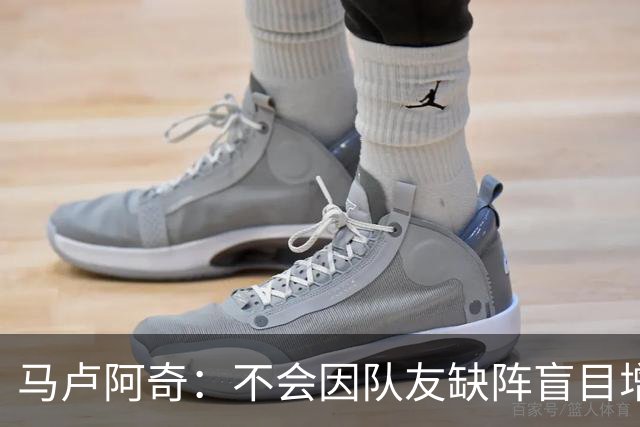 马卢阿奇：不会因队友缺阵盲目增加出手或胡乱投篮