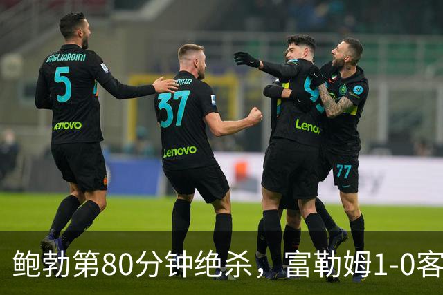 鲍勃第80分钟绝杀，富勒姆1-0客胜考文垂