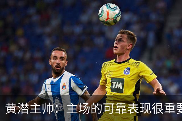 黄潜主帅：主场的可靠表现很重要，会帮助我们建立信心