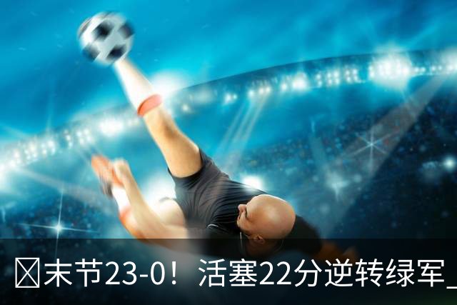 🏀末节23-0！活塞22分逆转绿军 杜伦22+9 乔治38+5 塔图姆23中6