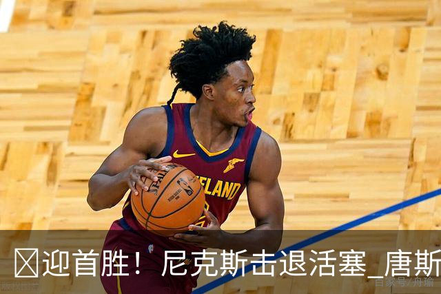 🏀迎首胜！尼克斯击退活塞 唐斯27+20 坎宁安19+9+8