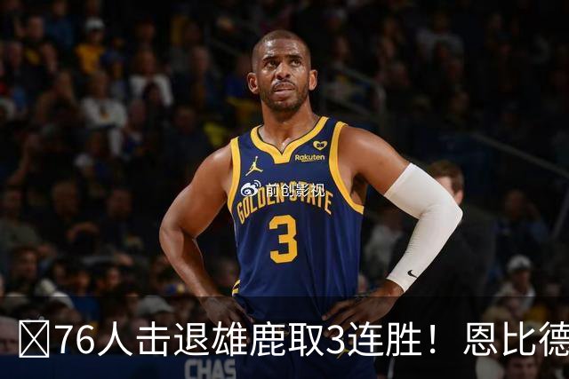 🏀76人击退雄鹿取3连胜！恩比德28+11+10 詹姆斯缺阵 布朗27分