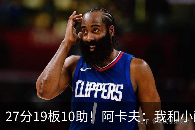 27分19板10助！阿卡夫：我和小萨的默契很好 他能所有人变得更好