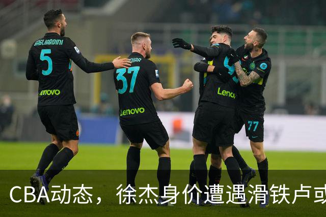 CBA动态，徐杰身价遭遇滑铁卢或将离队，林葳交易成焦点！