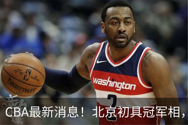 CBA最新消息！北京初具冠军相，郭艾伦酝酿复出，徐杰比赛中闹情绪