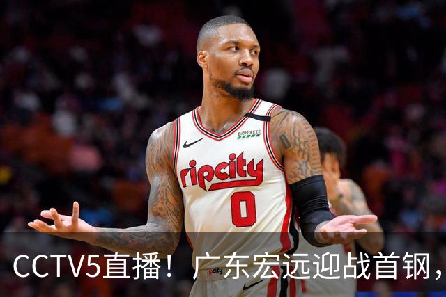 CCTV5直播！广东宏远迎战首钢，胡明轩对决赵睿，面临两连败风险