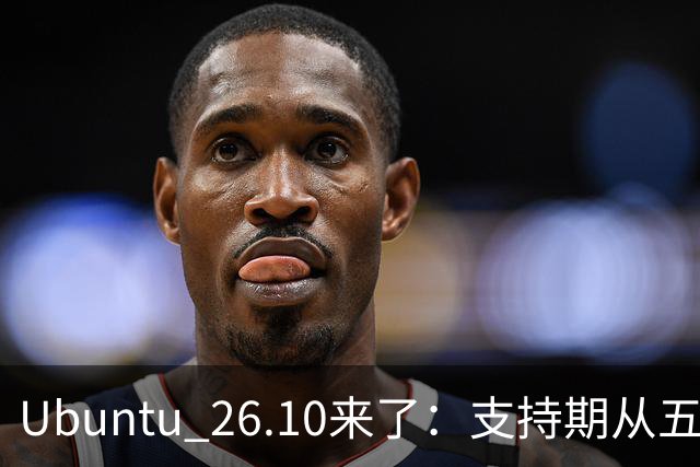 Ubuntu 26.10来了：支持期从五年缩到九个月，该升吗？